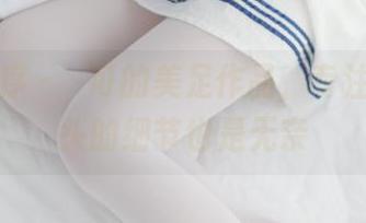 少女秩序 – 晞可的美足作品，专注到脚趾头的细节也是无奈