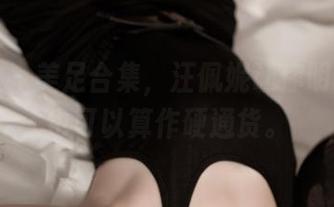 推女神 – 美足合集，汪佩妮让你明白，脚也可以算作硬通货。