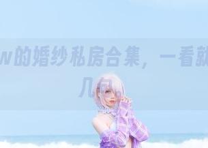 果咩酱w的婚纱私房合集，一看就想多说几句。
