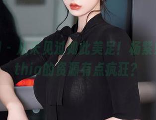 秀人网 – 从未见过如此美足！杨紫嫣Cynthia的资源有点疯狂？