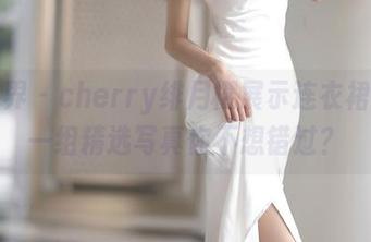 语画界 – cherry绯月樱展示连衣裙：这一组精选写真你不想错过？